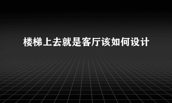 楼梯上去就是客厅该如何设计