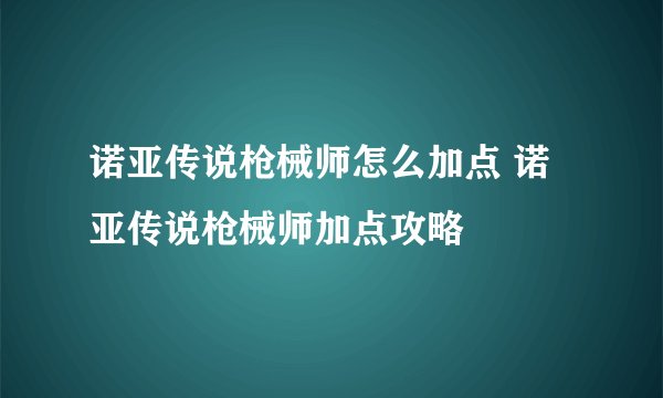 诺亚传说枪械师怎么加点 诺亚传说枪械师加点攻略