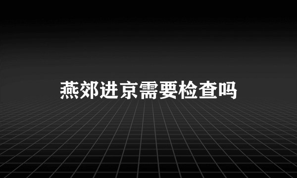 燕郊进京需要检查吗