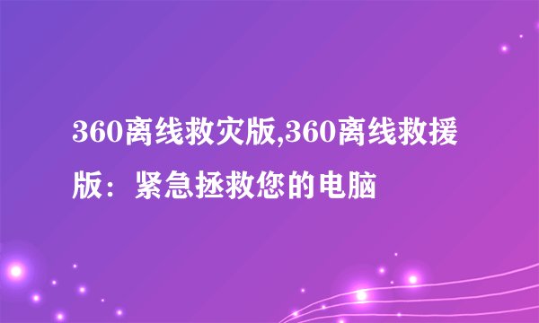360离线救灾版,360离线救援版：紧急拯救您的电脑