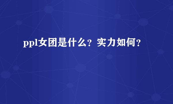 ppl女团是什么?实力如何?