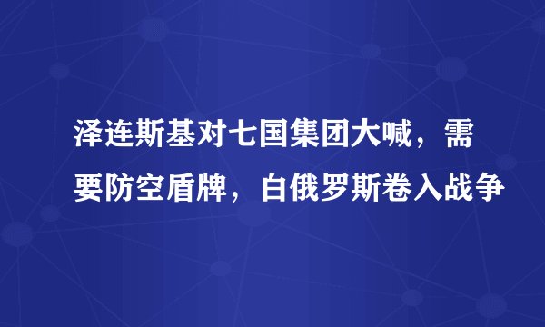 泽连斯基对七国集团大喊，需要防空盾牌，白俄罗斯卷入战争