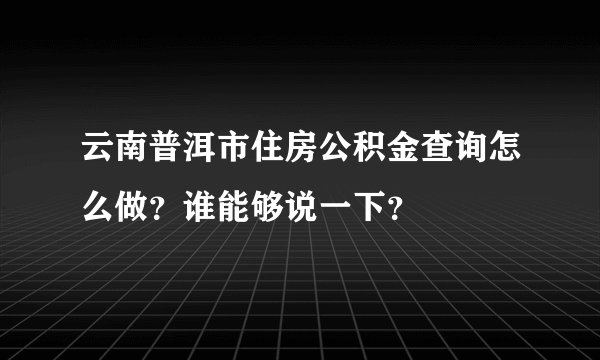 云南普洱市住房公积金查询怎么做？谁能够说一下？