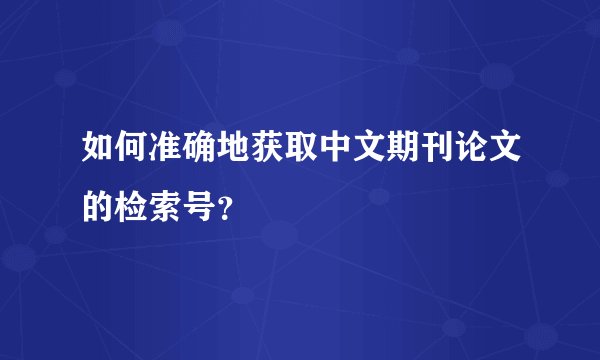 如何准确地获取中文期刊论文的检索号?