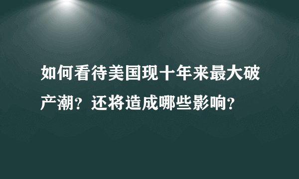 如何看待美国现十年来最大破产潮?还将造成哪些影响?