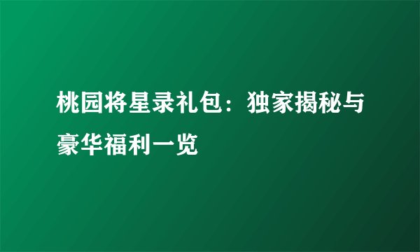 桃园将星录礼包：独家揭秘与豪华福利一览