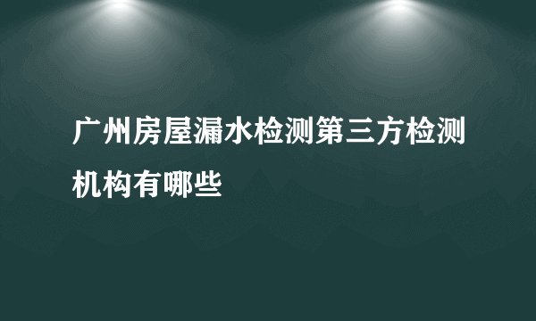 广州房屋漏水检测第三方检测机构有哪些