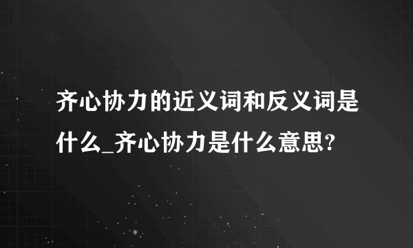 齐心协力的近义词和反义词是什么_齐心协力是什么意思?