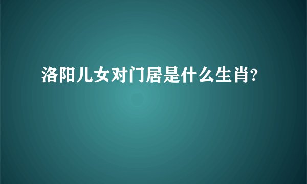 洛阳儿女对门居是什么生肖?
