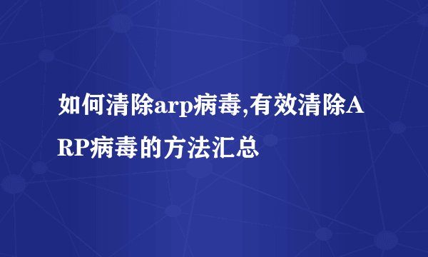 如何清除arp病毒,有效清除ARP病毒的方法汇总