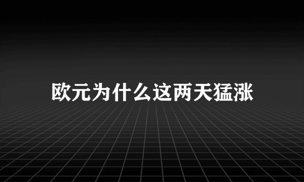 欧元为什么这两天猛涨