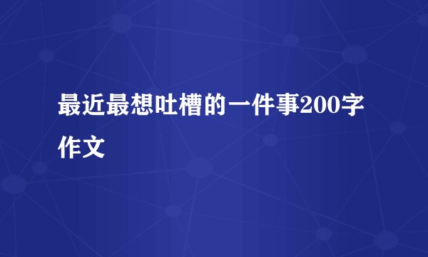 最近最想吐槽的一件事200字作文
