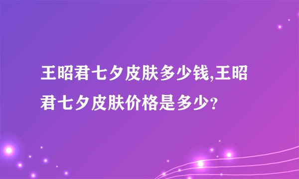 王昭君七夕皮肤多少钱,王昭君七夕皮肤价格是多少?