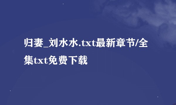 归妻_刘水水.txt最新章节/全集txt免费下载