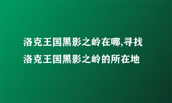 洛克王国黑影之岭在哪,寻找洛克王国黑影之岭的所在地