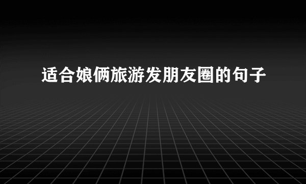 适合娘俩旅游发朋友圈的句子