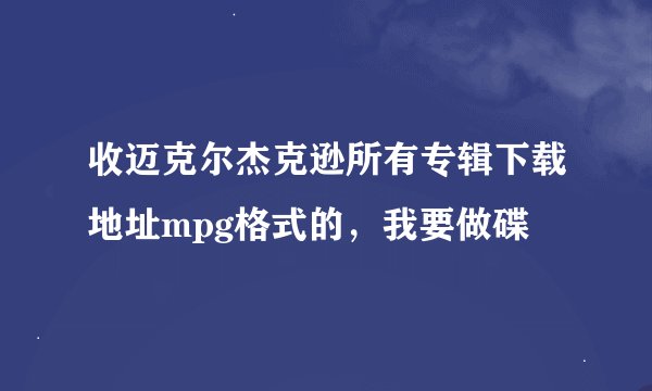 收迈克尔杰克逊所有专辑下载地址mpg格式的，我要做碟