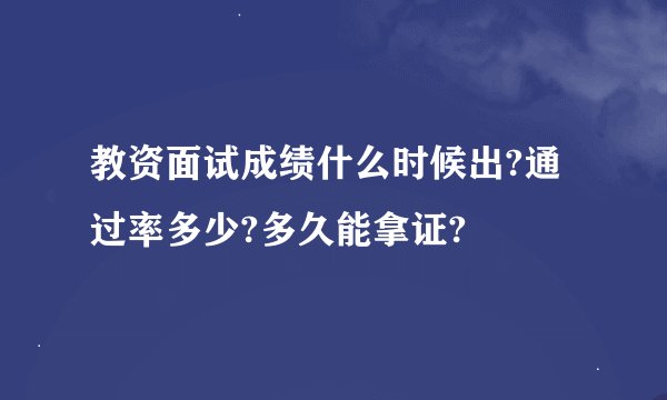 教资面试成绩什么时候出?通过率多少?多久能拿证?