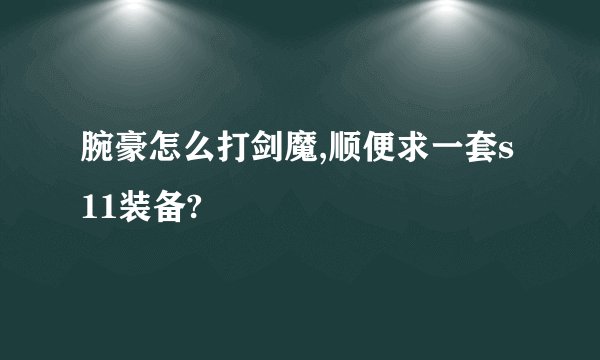 腕豪怎么打剑魔,顺便求一套s11装备?