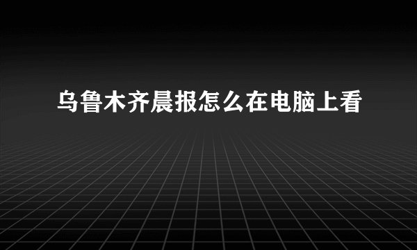 乌鲁木齐晨报怎么在电脑上看