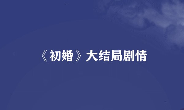 《初婚》大结局剧情