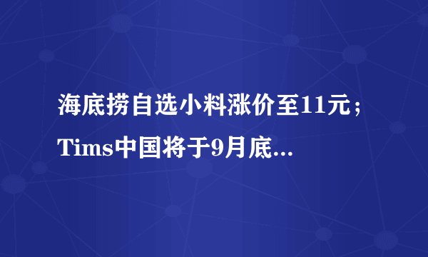 海底捞自选小料涨价至11元；Tims中国将于9月底在纳斯达克上市