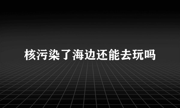 核污染了海边还能去玩吗