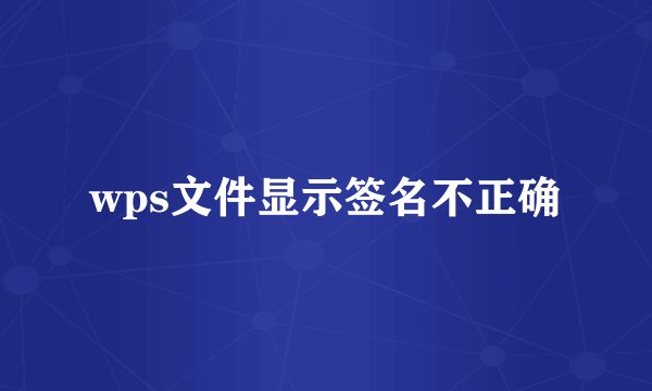 wps文件显示签名不正确