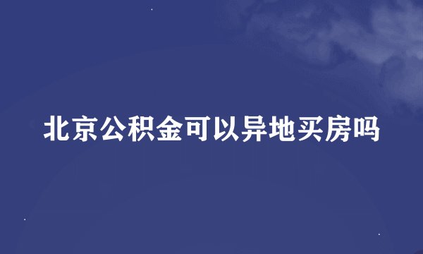 北京公积金可以异地买房吗