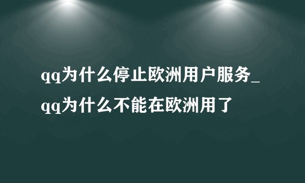 qq为什么停止欧洲用户服务_qq为什么不能在欧洲用了
