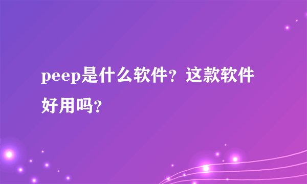 peep是什么软件？这款软件好用吗？