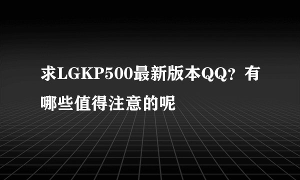求LGKP500最新版本QQ？有哪些值得注意的呢