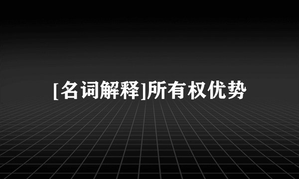 [名词解释]所有权优势