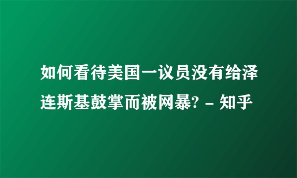 如何看待美国一议员没有给泽连斯基鼓掌而被网暴? - 知乎