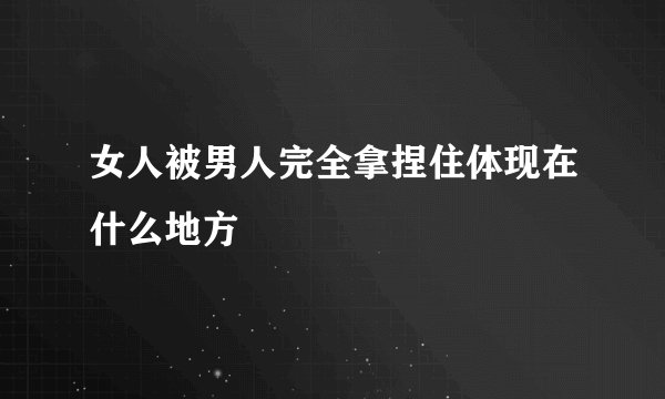 女人被男人完全拿捏住体现在什么地方