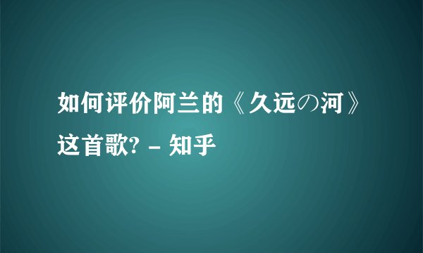 如何评价阿兰的《久远の河》这首歌? - 知乎