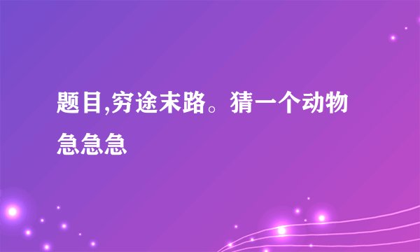 题目,穷途末路。猜一个动物急急急