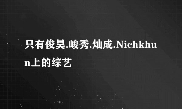 只有俊昊.峻秀.灿成.Nichkhun上的综艺