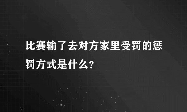 比赛输了去对方家里受罚的惩罚方式是什么？