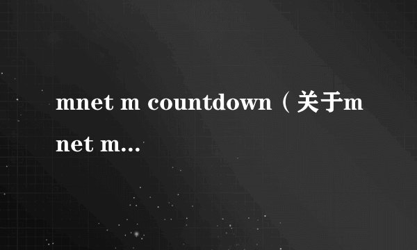 mnet m countdown（关于mnet m countdown的基本详情介绍）