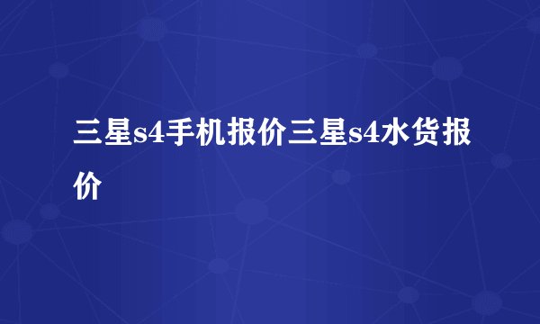 三星s4手机报价三星s4水货报价