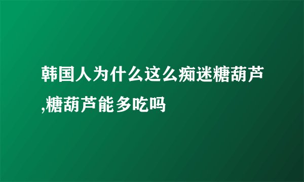 韩国人为什么这么痴迷糖葫芦,糖葫芦能多吃吗