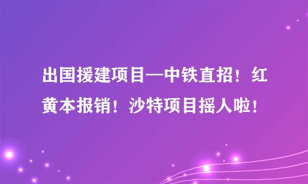 出国援建项目—中铁直招!红黄本报销!沙特项目摇人啦!