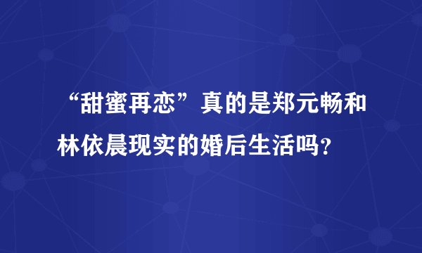 “甜蜜再恋”真的是郑元畅和林依晨现实的婚后生活吗？