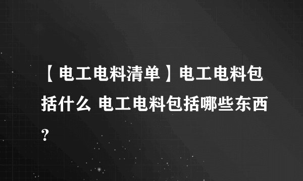 【电工电料清单】电工电料包括什么 电工电料包括哪些东西？