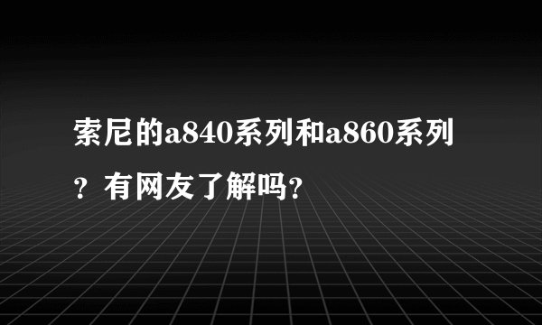 索尼的a840系列和a860系列？有网友了解吗？