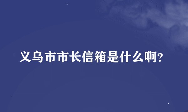 义乌市市长信箱是什么啊？