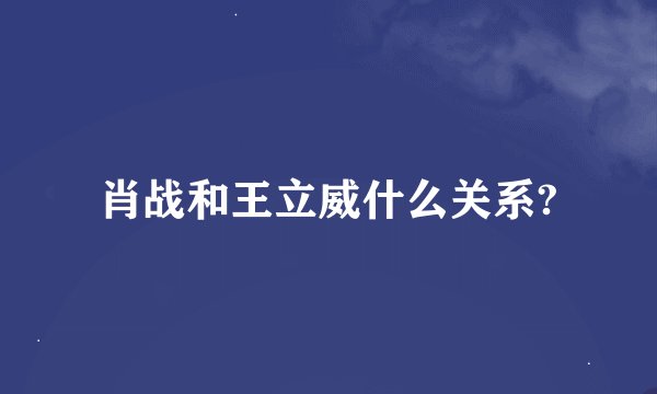 肖战和王立威什么关系?
