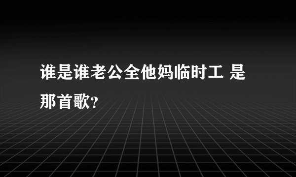 谁是谁老公全他妈临时工 是那首歌？