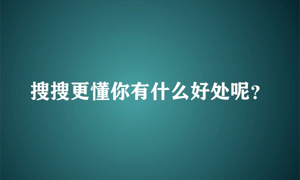 搜搜更懂你有什么好处呢？